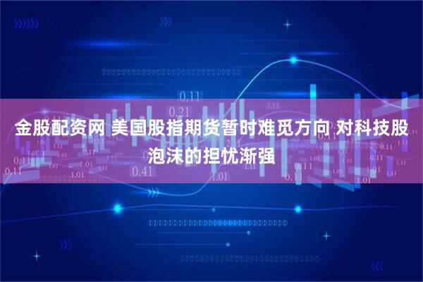 金股配资网 美国股指期货暂时难觅方向 对科技股泡沫的担忧渐强
