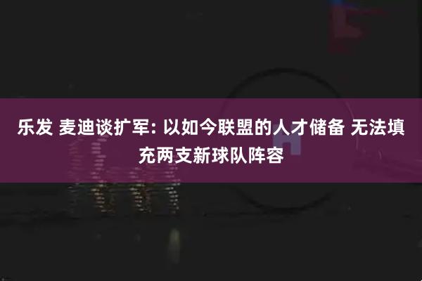 乐发 麦迪谈扩军: 以如今联盟的人才储备 无法填充两支新球队阵容