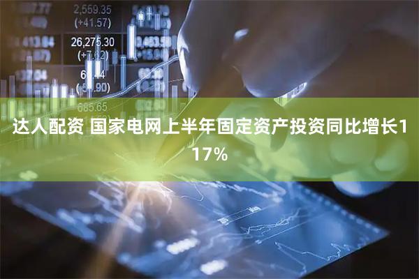 达人配资 国家电网上半年固定资产投资同比增长117%