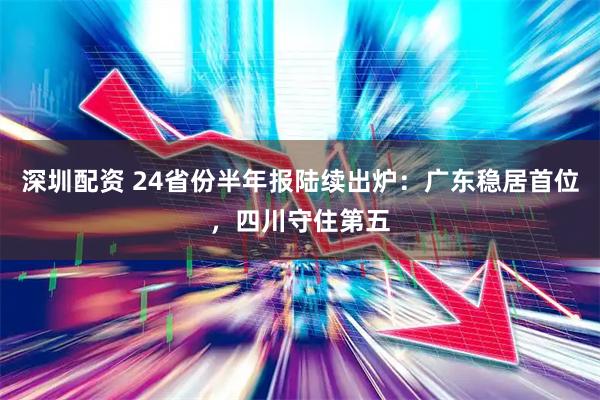 深圳配资 24省份半年报陆续出炉：广东稳居首位，四川守住第五