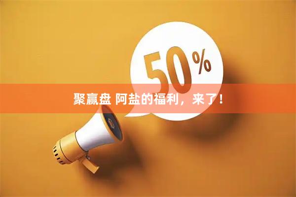 聚赢盘 阿盐的福利，来了！