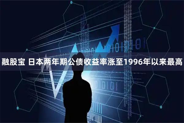 融股宝 日本两年期公债收益率涨至1996年以来最高
