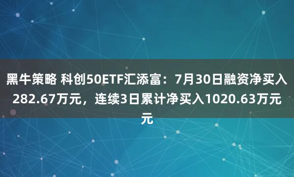 黑牛策略 科创50ETF汇添富：7月30日融资净买入282.67万元，连续3日累计净买入1020.63万元