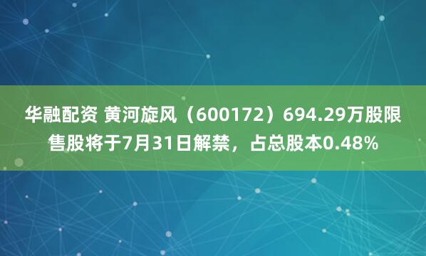 华融配资 黄河旋风（600172）694.29万股限售股将于7月31日解禁，占总股本0.48%