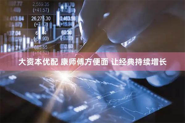 大资本优配 康师傅方便面 让经典持续增长