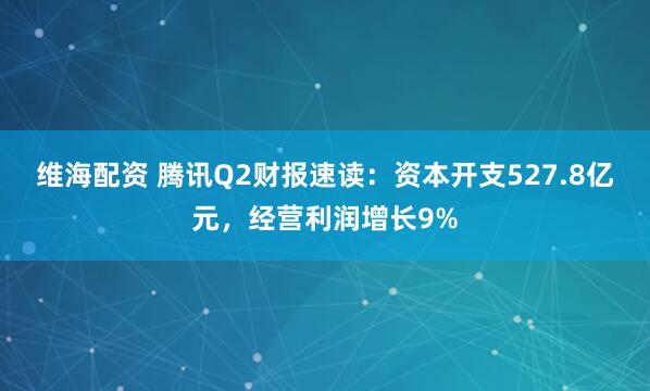 维海配资 腾讯Q2财报速读：资本开支527.8亿元，经营利润增长9%