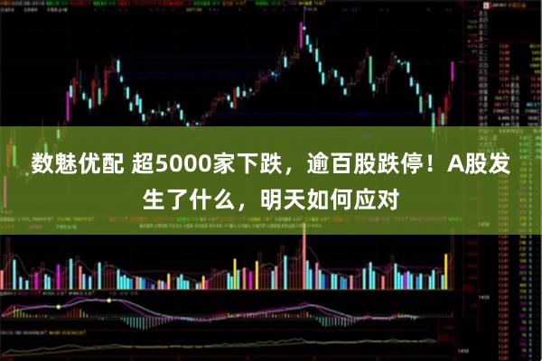 数魅优配 超5000家下跌，逾百股跌停！A股发生了什么，明天如何应对