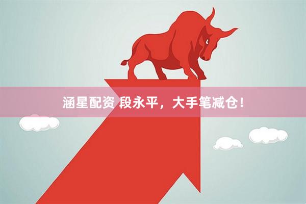 涵星配资 段永平，大手笔减仓！