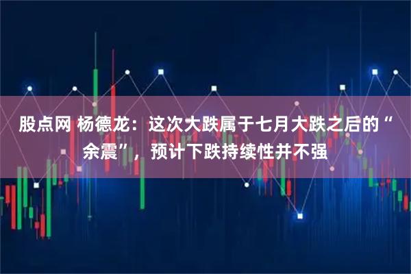 股点网 杨德龙：这次大跌属于七月大跌之后的“余震”，预计下跌持续性并不强